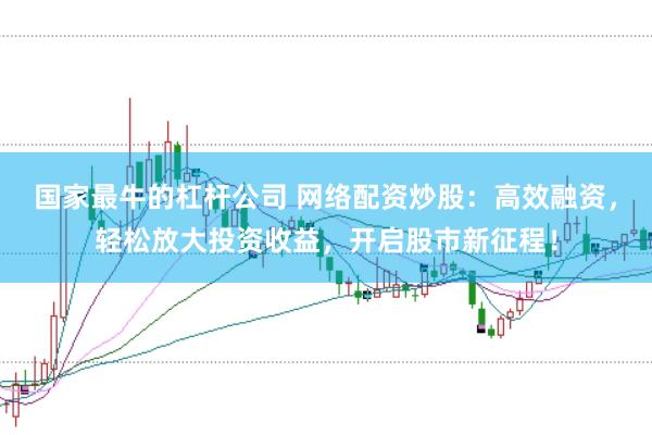 国家最牛的杠杆公司 网络配资炒股:高效融资,轻松放大投资收益,开启股市新征程!