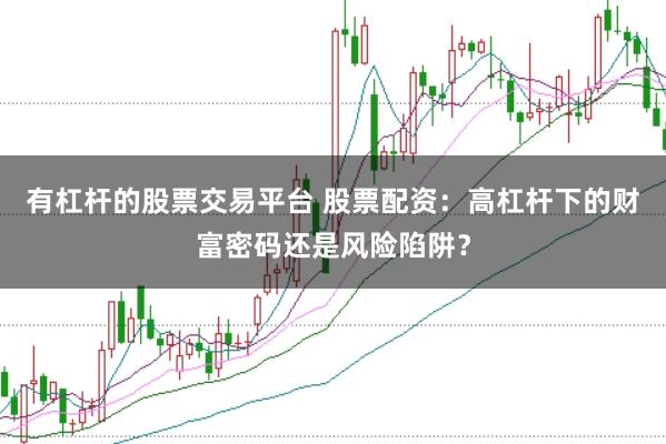 有杠杆的股票交易平台 股票配资：高杠杆下的财富密码还是风险陷阱？