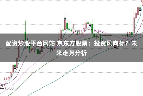 配资炒股平台网站 京东方股票：投资风向标？未来走势分析