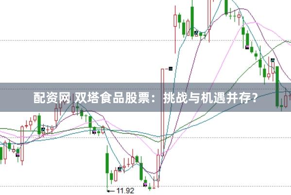 配资网 双塔食品股票:挑战与机遇并存?