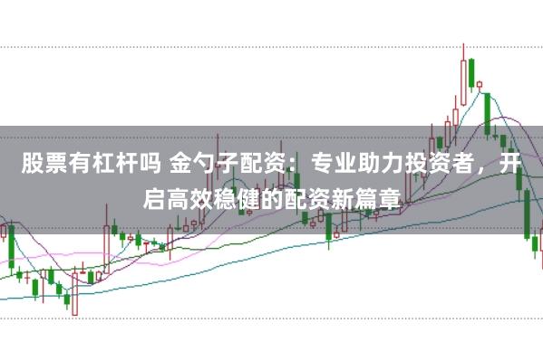 股票有杠杆吗 金勺子配资：专业助力投资者，开启高效稳健的配资新篇章
