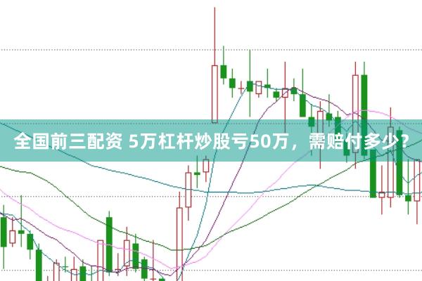 全国前三配资 5万杠杆炒股亏50万，需赔付多少？