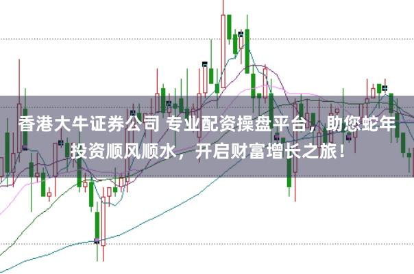 香港大牛证券公司 专业配资操盘平台，助您蛇年投资顺风顺水，开启财富增长之旅！