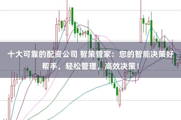 十大可靠的配资公司 智策管家:您的智能决策好帮手,轻松管理,高效决策!