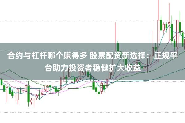 合约与杠杆哪个赚得多 股票配资新选择：正规平台助力投资者稳健扩大收益