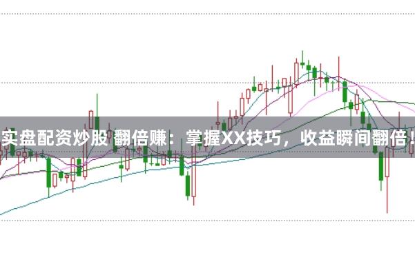 实盘配资炒股 翻倍赚:掌握XX技巧,收益瞬间翻倍!