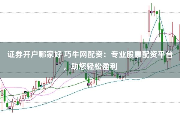 证券开户哪家好 巧牛网配资：专业股票配资平台，助您轻松盈利