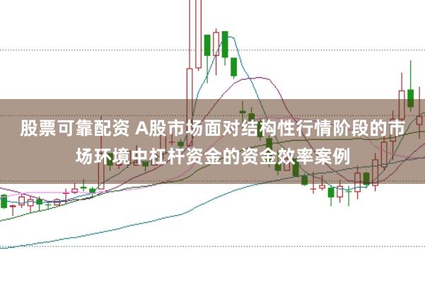 股票可靠配资 A股市场面对结构性行情阶段的市场环境中杠杆资金的资金效率案例