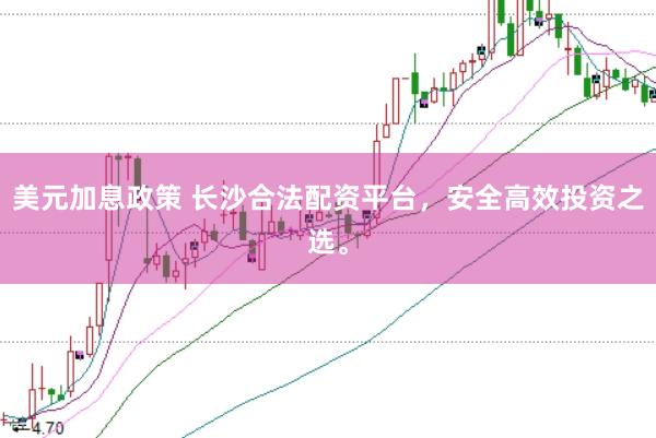 美元加息政策 长沙合法配资平台，安全高效投资之选。