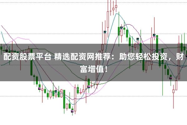 配资股票平台 精选配资网推荐：助您轻松投资，财富增值！