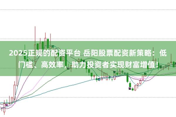2025正规的配资平台 岳阳股票配资新策略:低门槛、高效率,助力投资者实现财富增值!
