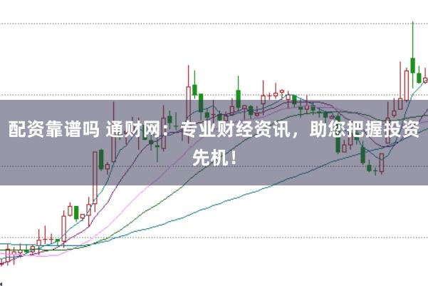 配资靠谱吗 通财网:专业财经资讯,助您把握投资先机!