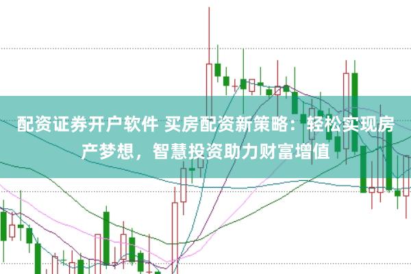 配资证券开户软件 买房配资新策略：轻松实现房产梦想，智慧投资助力财富增值