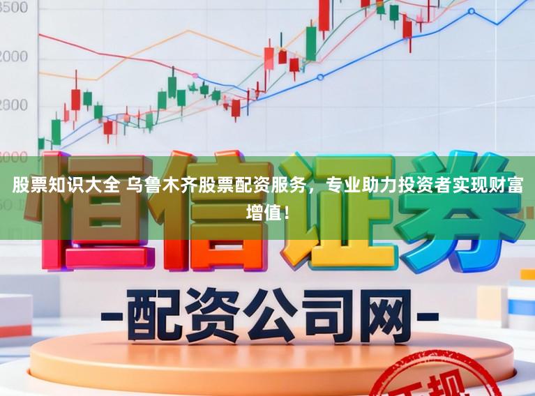 股票知识大全 乌鲁木齐股票配资服务,专业助力投资者实现财富增值!