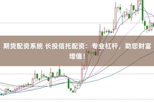 期货配资系统 长投信托配资：专业杠杆，助您财富增值！