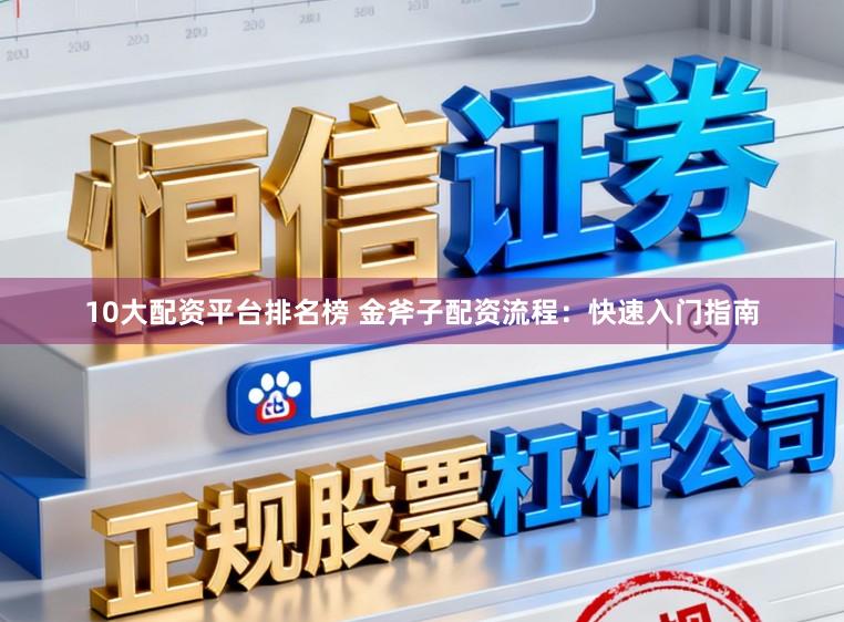 10大配资平台排名榜 金斧子配资流程：快速入门指南