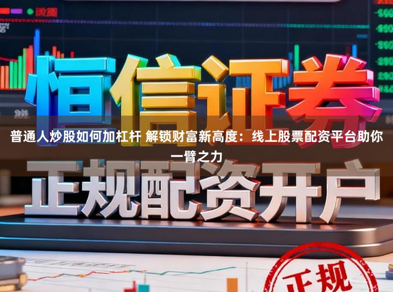 普通人炒股如何加杠杆 解锁财富新高度:线上股票配资平台助你一臂之力