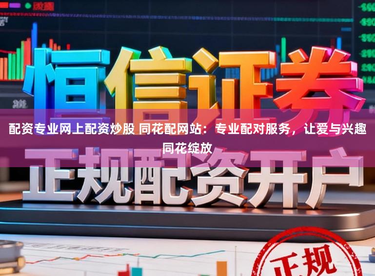 配资专业网上配资炒股 同花配网站:专业配对服务,让爱与兴趣同花绽放