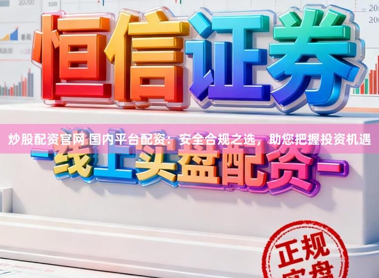 炒股配资官网 国内平台配资：安全合规之选，助您把握投资机遇