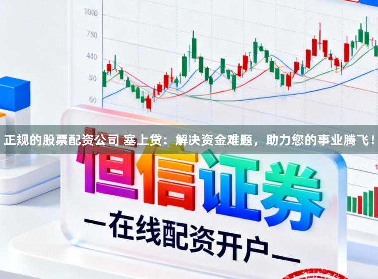 正规的股票配资公司 塞上贷：解决资金难题，助力您的事业腾飞！