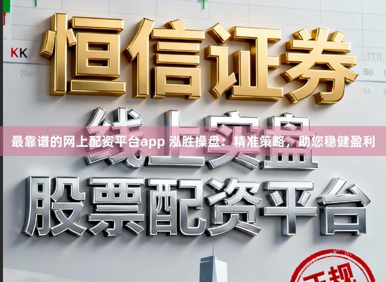 最靠谱的网上配资平台app 泓胜操盘：精准策略，助您稳健盈利