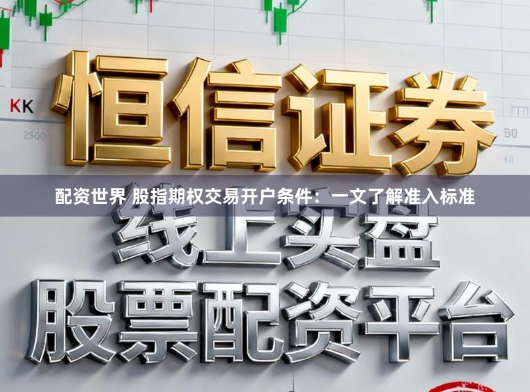 配资世界 股指期权交易开户条件：一文了解准入标准