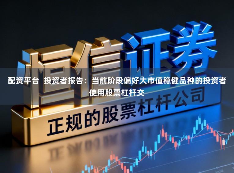 配资平台  投资者报告：当前阶段偏好大市值稳健品种的投资者使用股票杠杆交
