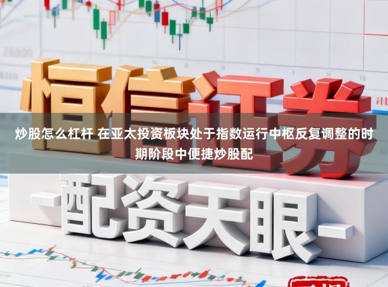 炒股怎么杠杆 在亚太投资板块处于指数运行中枢反复调整的时期阶段中便捷炒股配