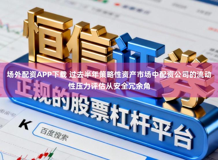场外配资APP下载 过去半年策略性资产市场中配资公司的流动性压力评估从安全冗余角