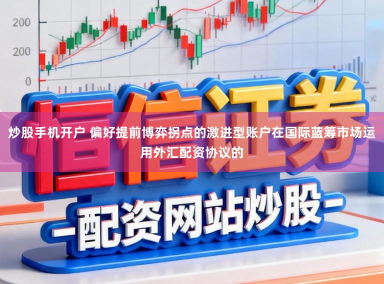 炒股手机开户 偏好提前博弈拐点的激进型账户在国际蓝筹市场运用外汇配资协议的