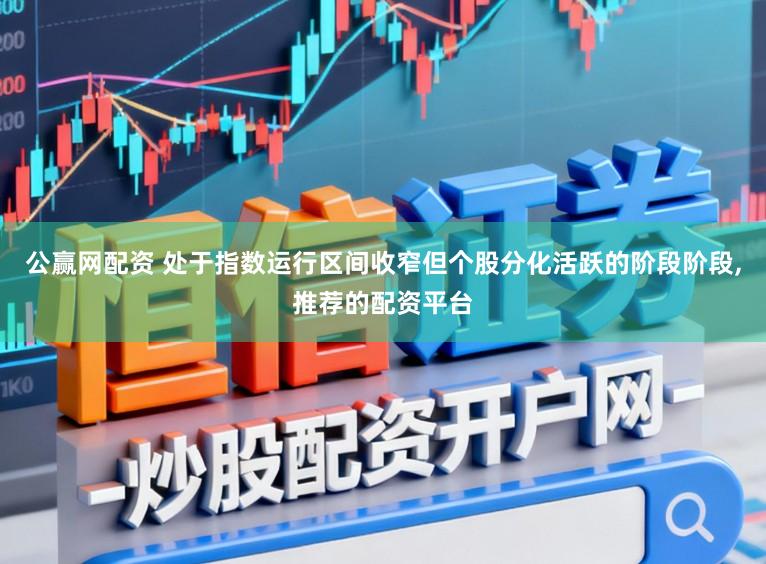 公赢网配资 处于指数运行区间收窄但个股分化活跃的阶段阶段，推荐的配资平台