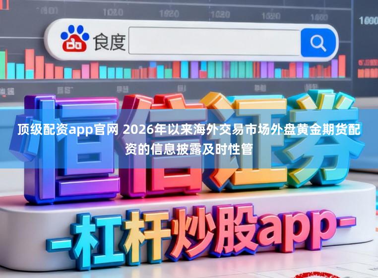 顶级配资app官网 2026年以来海外交易市场外盘黄金期货配资的信息披露及时性管