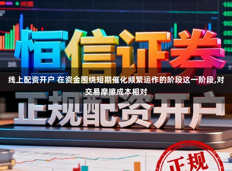 线上配资开户 在资金围绕短期催化频繁运作的阶段这一阶段,对交易摩擦成本相对