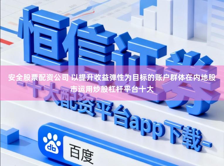 安全股票配资公司 以提升收益弹性为目标的账户群体在内地股市运用炒股杠杆平台十大