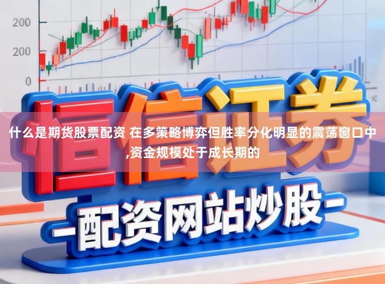 什么是期货股票配资 在多策略博弈但胜率分化明显的震荡窗口中，资金规模处于成长期的