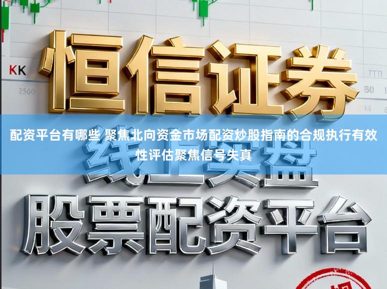 配资平台有哪些 聚焦北向资金市场配资炒股指南的合规执行有效性评估聚焦信号失真