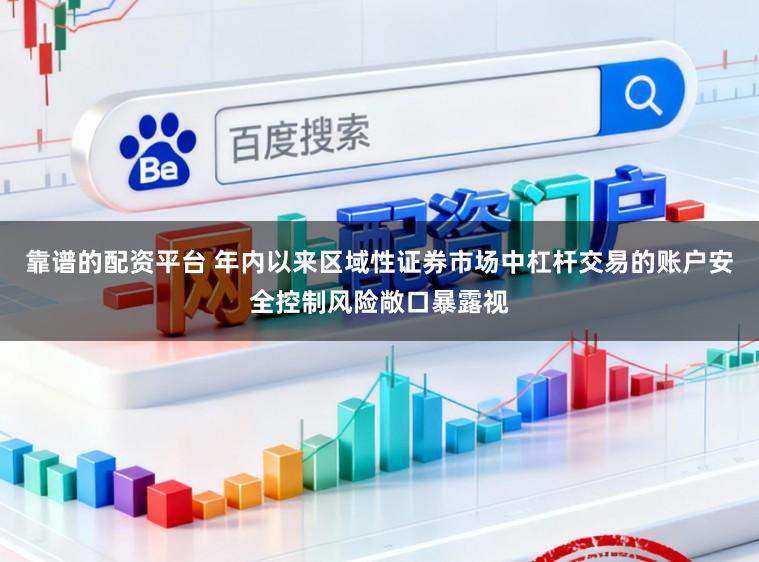 靠谱的配资平台 年内以来区域性证券市场中杠杆交易的账户安全控制风险敞口暴露视