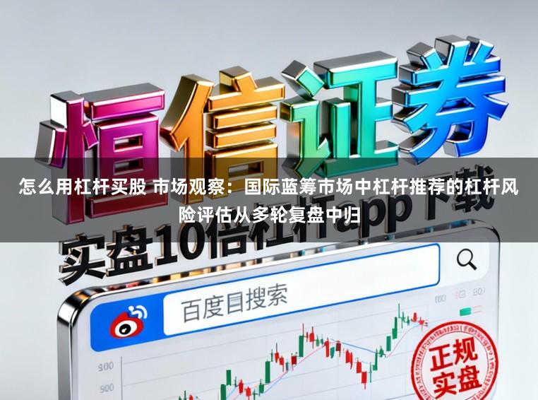 怎么用杠杆买股 市场观察：国际蓝筹市场中杠杆推荐的杠杆风险评估从多轮复盘中归