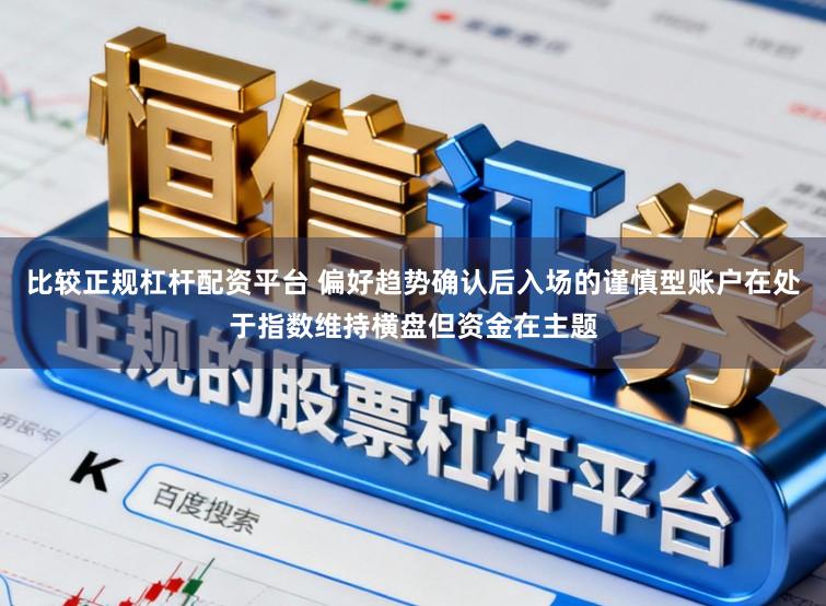 比较正规杠杆配资平台 偏好趋势确认后入场的谨慎型账户在处于指数维持横盘但资金在主题