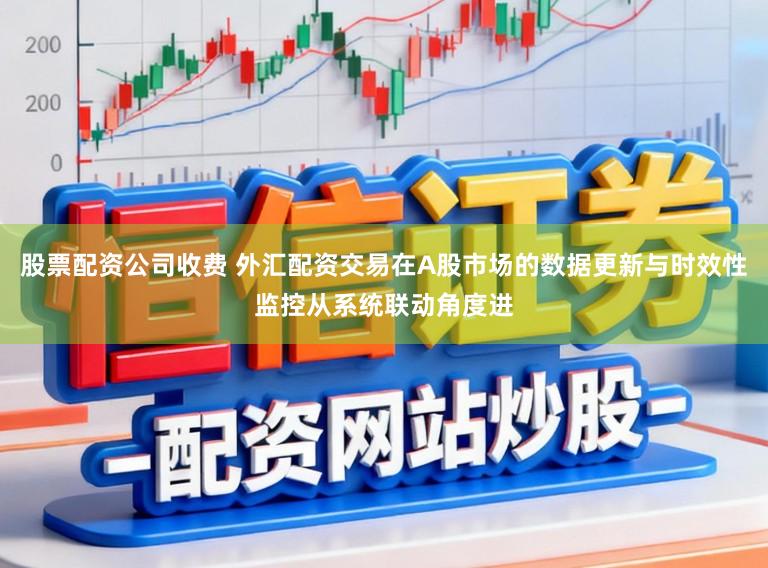 股票配资公司收费 外汇配资交易在A股市场的数据更新与时效性监控从系统联动角度进