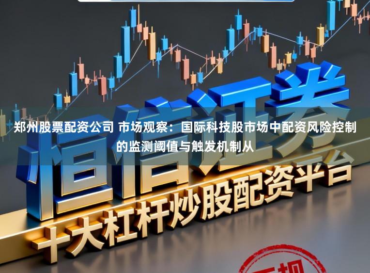 郑州股票配资公司 市场观察：国际科技股市场中配资风险控制的监测阈值与触发机制从