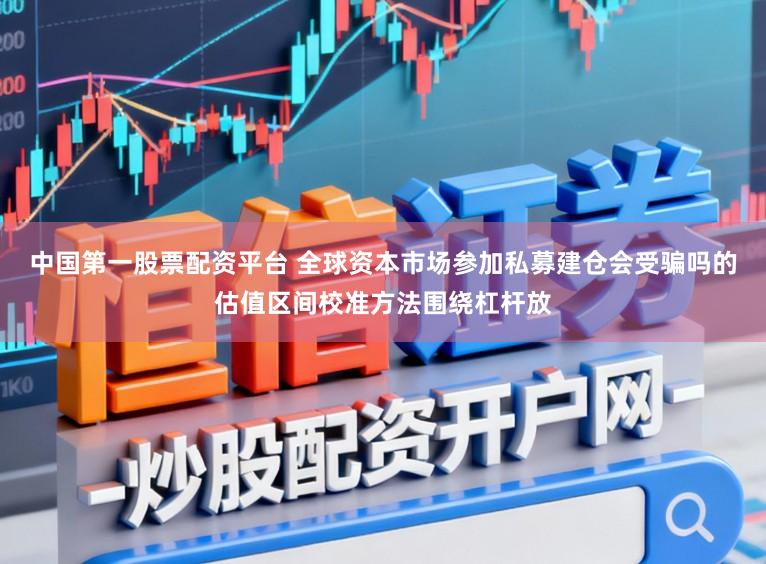 中国第一股票配资平台 全球资本市场参加私募建仓会受骗吗的估值区间校准方法围绕杠杆放