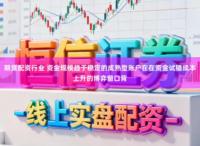 期货配资行业 资金规模趋于稳定的成熟型账户在在资金试错成本上升的博弈窗口背