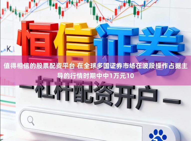 值得相信的股票配资平台 在全球多国证券市场在波段操作占据主导的行情时期中中1万元10