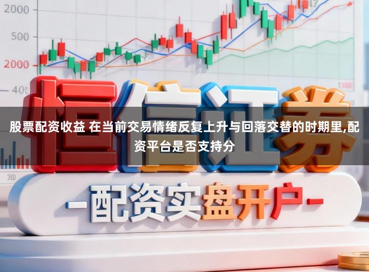 股票配资收益 在当前交易情绪反复上升与回落交替的时期里，配资平台是否支持分