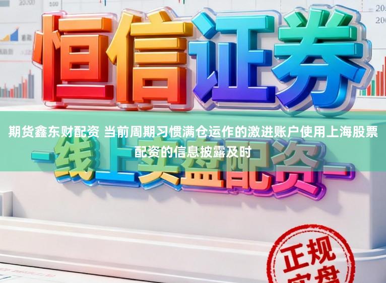 期货鑫东财配资 当前周期习惯满仓运作的激进账户使用上海股票配资的信息披露及时