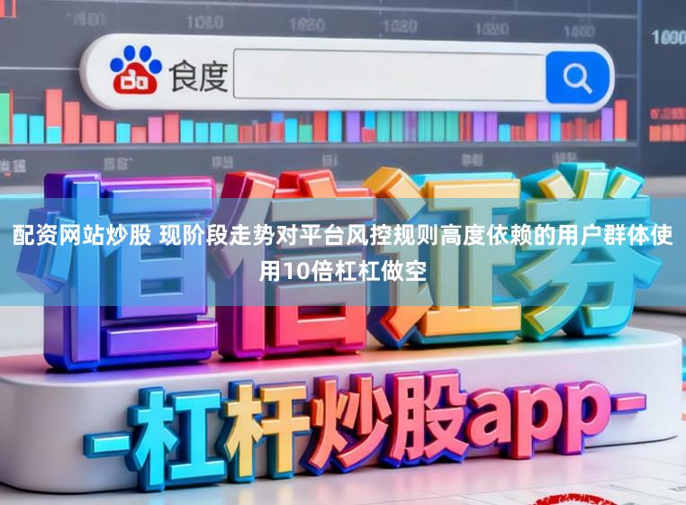 配资网站炒股 现阶段走势对平台风控规则高度依赖的用户群体使用10倍杠杠做空