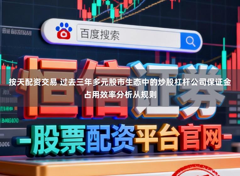 按天配资交易 过去三年多元股市生态中的炒股杠杆公司保证金占用效率分析从规则