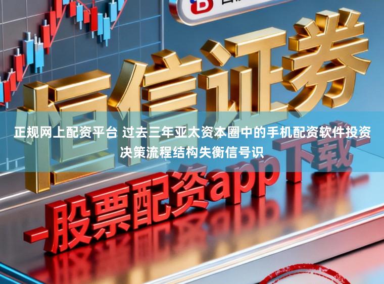 正规网上配资平台 过去三年亚太资本圈中的手机配资软件投资决策流程结构失衡信号识