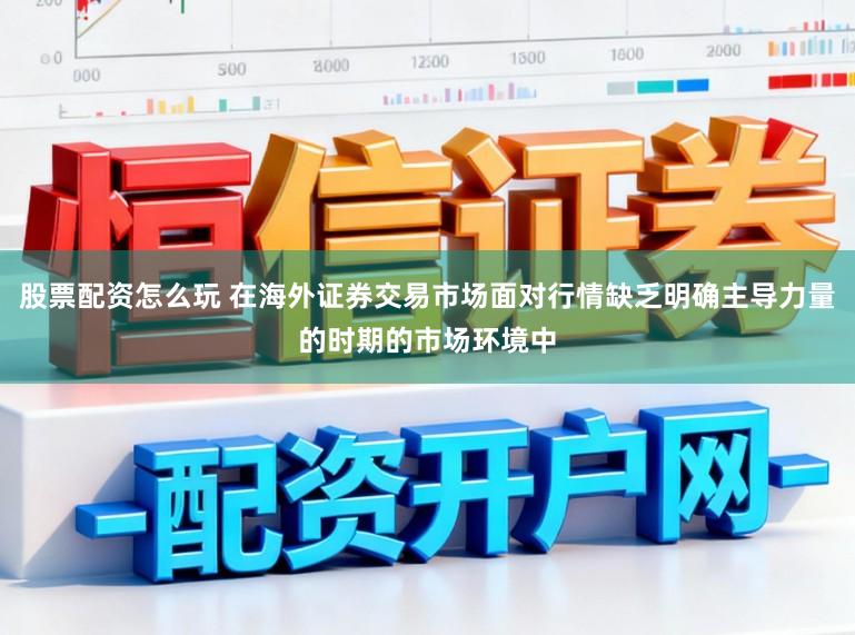 股票配资怎么玩 在海外证券交易市场面对行情缺乏明确主导力量的时期的市场环境中